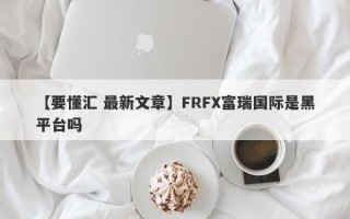 【要懂汇 最新文章】FRFX富瑞国际是黑平台吗
