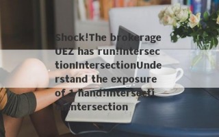 Shock!The brokerage UEZ has run!IntersectionIntersectionUnderstand the exposure of 1 hand!IntersectionIntersection