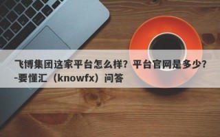 飞博集团这家平台怎么样？平台官网是多少？-要懂汇（knowfx）问答