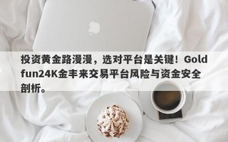 投资黄金路漫漫，选对平台是关键！Goldfun24K金丰来交易平台风险与资金安全剖析。