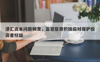 泽汇资本问题频发，监管层需积极应对保护投资者权益