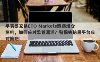 手表哥交易ETO Markets遭遇爆仓危机，如何应对监管漏洞？警惕失信黑平台应对策略！