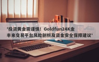 '投资黄金需谨慎！Goldfun24K金丰来交易平台风险剖析及资金安全保障建议'