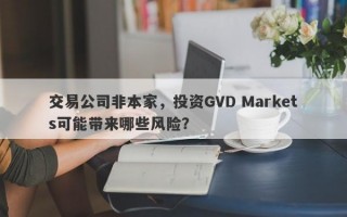 交易公司非本家，投资GVD Markets可能带来哪些风险？