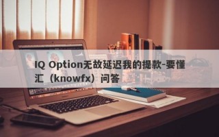 IQ Option无故延迟我的提款-要懂汇（knowfx）问答