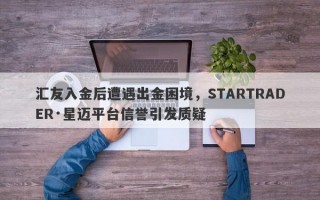 汇友入金后遭遇出金困境，STARTRADER·星迈平台信誉引发质疑