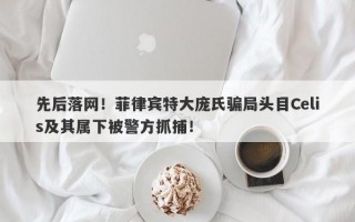 先后落网！菲律宾特大庞氏骗局头目Celis及其属下被警方抓捕！