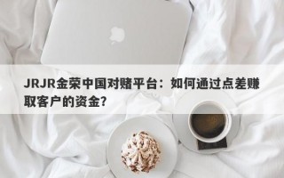 JRJR金荣中国对赌平台：如何通过点差赚取客户的资金？