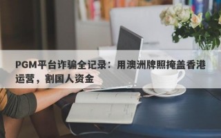 PGM平台诈骗全记录：用澳洲牌照掩盖香港运营，割国人资金