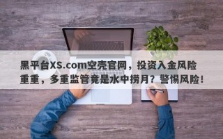 黑平台XS.com空壳官网，投资入金风险重重，多重监管竟是水中捞月？警惕风险！