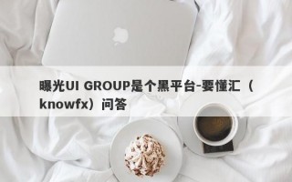 曝光UI GROUP是个黑平台-要懂汇（knowfx）问答