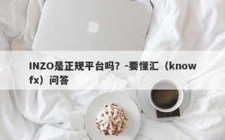 INZO是正规平台吗？-要懂汇（knowfx）问答