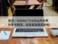 警示！Golden Trading平台欺诈事件频发，投资者需提高警惕！