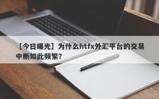 【今日曝光】为什么htfx外汇平台的交易中断如此频繁？