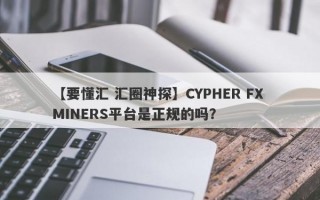 【要懂汇 汇圈神探】CYPHER FX MINERS平台是正规的吗？
