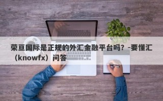 荣亘国际是正规的外汇金融平台吗？-要懂汇（knowfx）问答