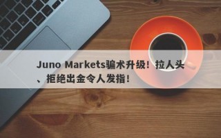 Juno Markets骗术升级！拉人头、拒绝出金令人发指！