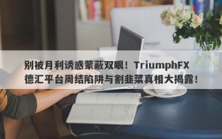 别被月利诱惑蒙蔽双眼！TriumphFX德汇平台周结陷阱与割韭菜真相大揭露！