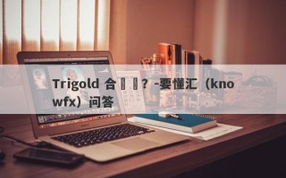 Trigold 合規嗎？-要懂汇（knowfx）问答