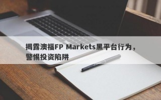 揭露澳福FP Markets黑平台行为，警惕投资陷阱