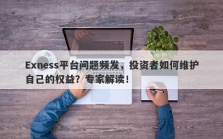 Exness平台问题频发，投资者如何维护自己的权益？专家解读！