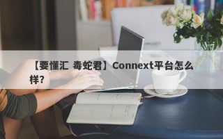 【要懂汇 毒蛇君】Connext平台怎么样？
