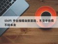 Shift 平台推赠金新套路，不交手续费不给本金