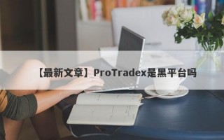 【最新文章】ProTradex是黑平台吗
