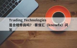 Trading Technologies是合规券商吗？-要懂汇（knowfx）问答