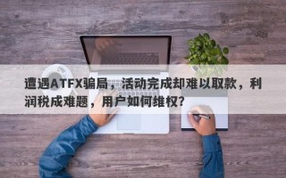 遭遇ATFX骗局，活动完成却难以取款，利润税成难题，用户如何维权？