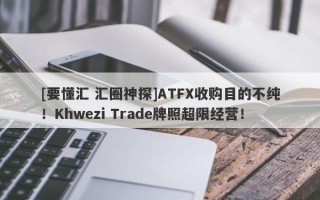 [要懂汇 汇圈神探]ATFX收购目的不纯！Khwezi Trade牌照超限经营！