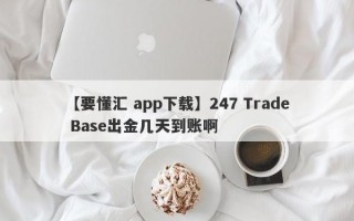 【要懂汇 app下载】247 Trade Base出金几天到账啊
