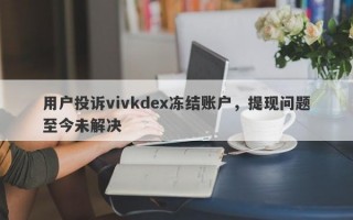 用户投诉vivkdex冻结账户，提现问题至今未解决