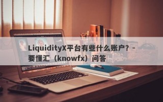 LiquidityX平台有些什么账户？-要懂汇（knowfx）问答