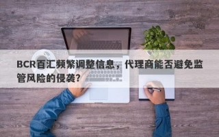 BCR百汇频繁调整信息，代理商能否避免监管风险的侵袭？