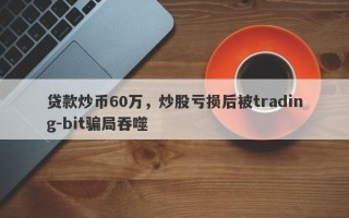 贷款炒币60万，炒股亏损后被trading-bit骗局吞噬