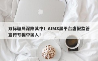 双标骗局深陷其中！AIMS黑平台虚假监管宣传专骗中国人！