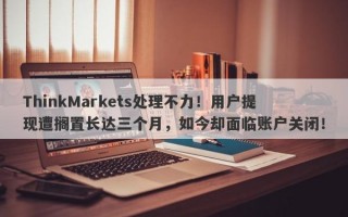 ThinkMarkets处理不力！用户提现遭搁置长达三个月，如今却面临账户关闭！