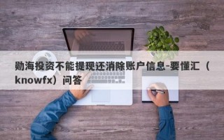 勋海投资不能提现还消除账户信息-要懂汇（knowfx）问答