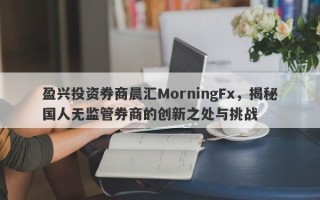 盈兴投资券商晨汇MorningFx，揭秘国人无监管券商的创新之处与挑战