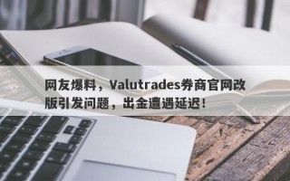 网友爆料，Valutrades券商官网改版引发问题，出金遭遇延迟！