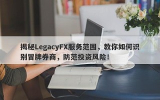 揭秘LegacyFX服务范围，教你如何识别冒牌券商，防范投资风险！