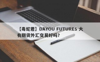 【毒蛇君】DAYOU FUTURES 大有期货外汇交易好吗？
