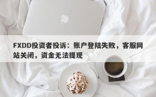 FXDD投资者投诉：账户登陆失败，客服网站关闭，资金无法提现