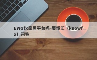 EWGfx是黑平台吗-要懂汇（knowfx）问答