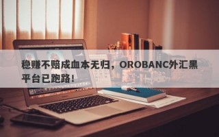 稳赚不赔成血本无归，OROBANC外汇黑平台已跑路！