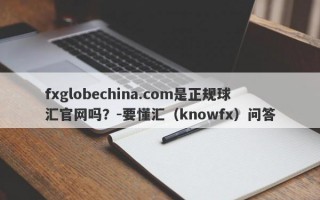 fxglobechina.com是正规球汇官网吗？-要懂汇（knowfx）问答