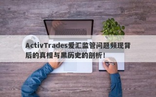 ActivTrades爱汇监管问题频现背后的真相与黑历史的剖析！