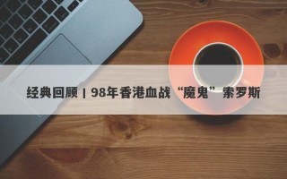 经典回顾丨98年香港血战“魔鬼”索罗斯