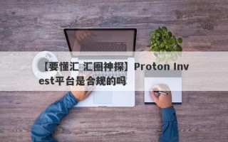 【要懂汇 汇圈神探】Proton Invest平台是合规的吗
